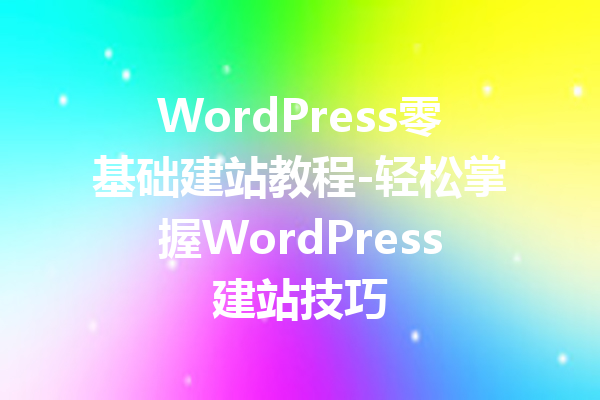 WordPress零基础建站教程-轻松掌握WordPress建站技巧