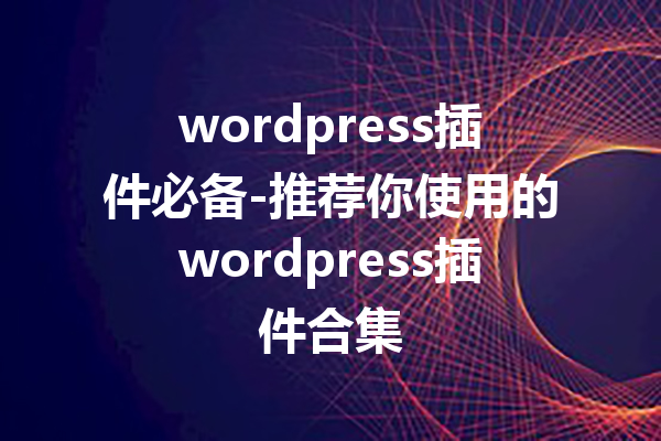 wordpress插件必备-推荐你使用的wordpress插件合集