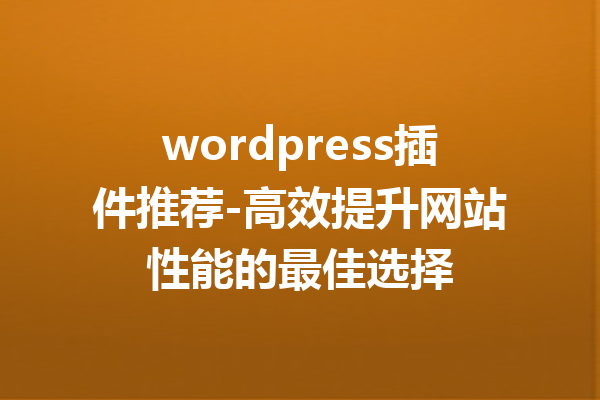 wordpress插件推荐-高效提升网站性能的最佳选择