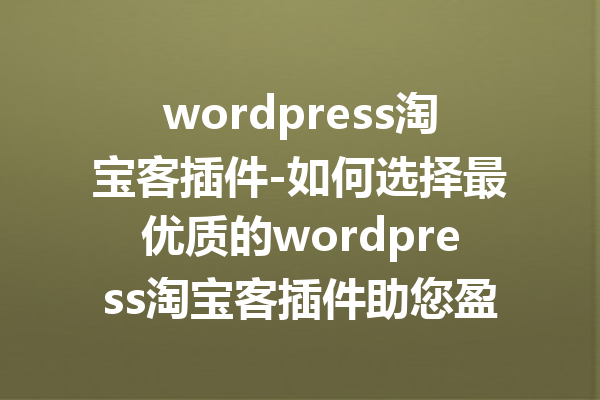 wordpress淘宝客插件-如何选择最优质的wordpress淘宝客插件助您盈利