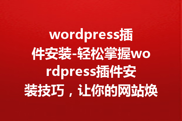wordpress插件安装-轻松掌握wordpress插件安装技巧，让你的网站焕然一新！