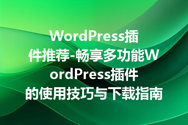 WordPress插件推荐-畅享多功能WordPress插件的使用技巧与下载指南