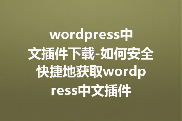 wordpress中文插件下载-如何安全快捷地获取wordpress中文插件