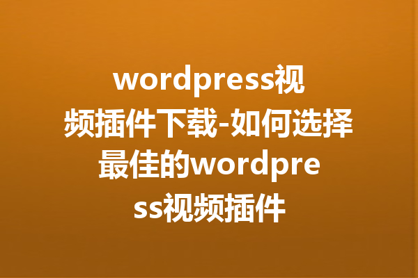 wordpress视频插件下载-如何选择最佳的wordpress视频插件