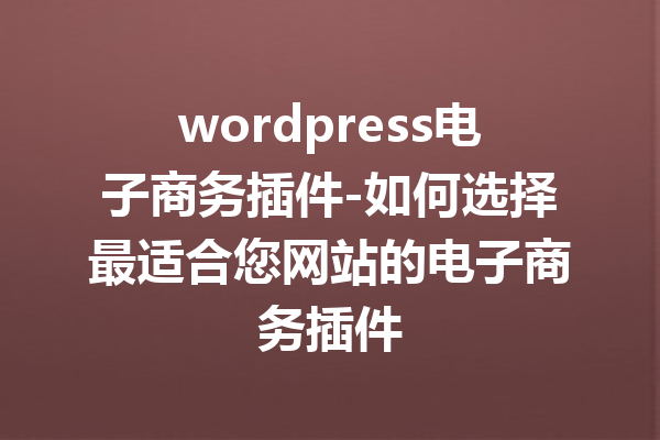 wordpress电子商务插件-如何选择最适合您网站的电子商务插件
