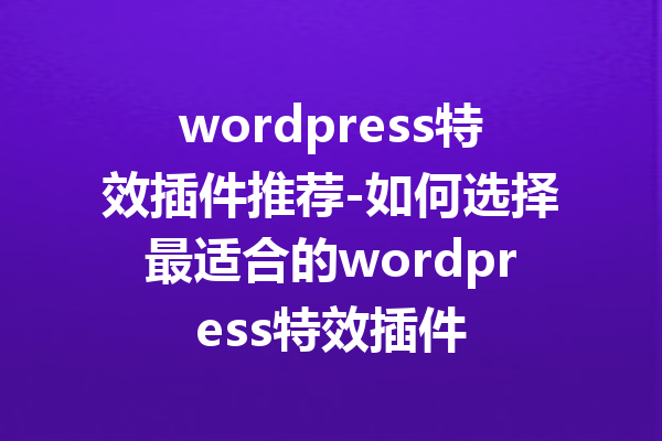 wordpress特效插件推荐-如何选择最适合的wordpress特效插件