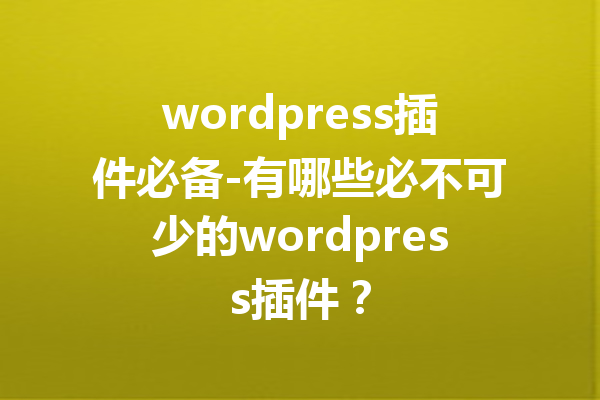 wordpress插件必备-有哪些必不可少的wordpress插件？