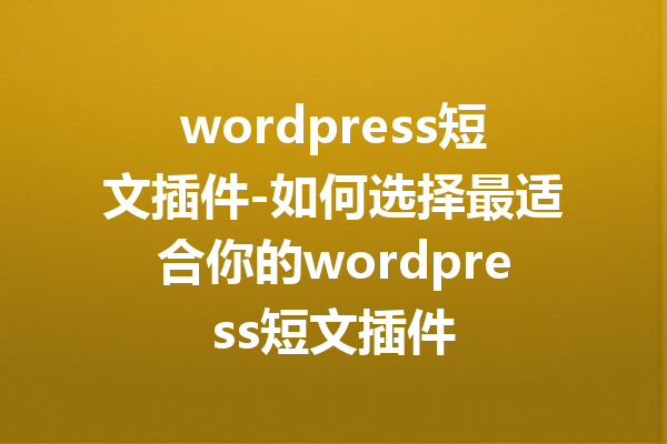 wordpress短文插件-如何选择最适合你的wordpress短文插件