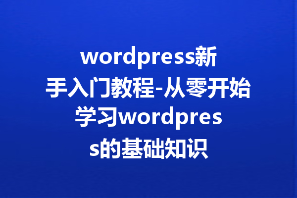 wordpress新手入门教程-从零开始学习wordpress的基础知识