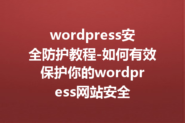 wordpress安全防护教程-如何有效保护你的wordpress网站安全