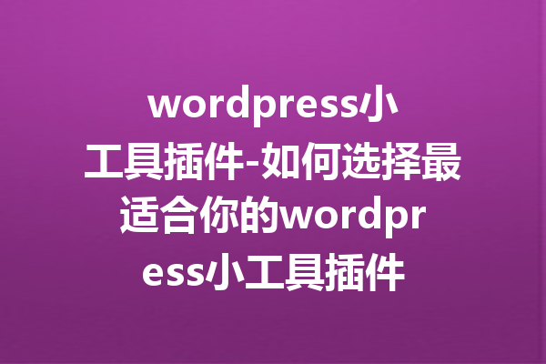 wordpress小工具插件-如何选择最适合你的wordpress小工具插件
