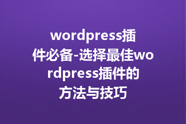 wordpress插件必备-选择最佳wordpress插件的方法与技巧