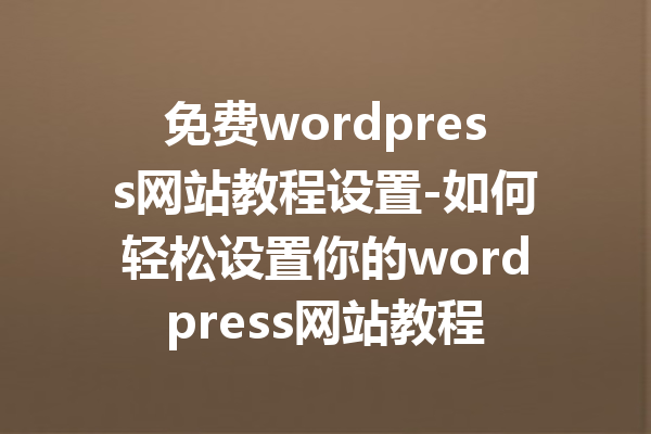 免费wordpress网站教程设置-如何轻松设置你的wordpress网站教程