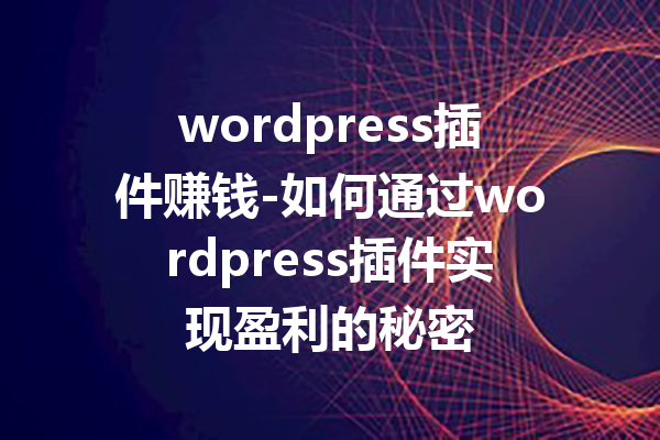 wordpress插件赚钱-如何通过wordpress插件实现盈利的秘密