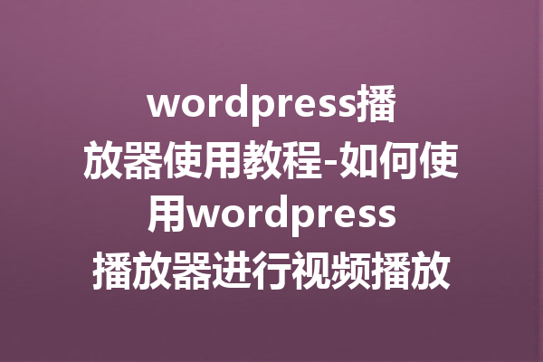 wordpress播放器使用教程-如何使用wordpress播放器进行视频播放