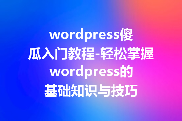 wordpress傻瓜入门教程-轻松掌握wordpress的基础知识与技巧