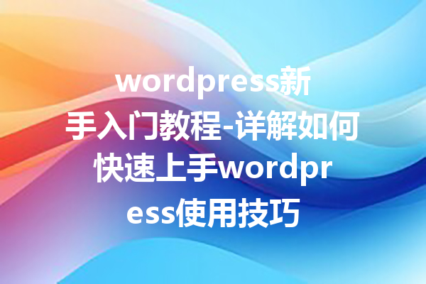 wordpress新手入门教程-详解如何快速上手wordpress使用技巧