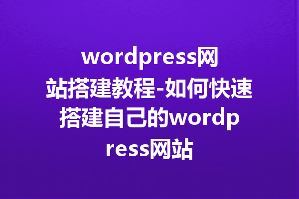 wordpress网站搭建教程-如何快速搭建自己的wordpress网站