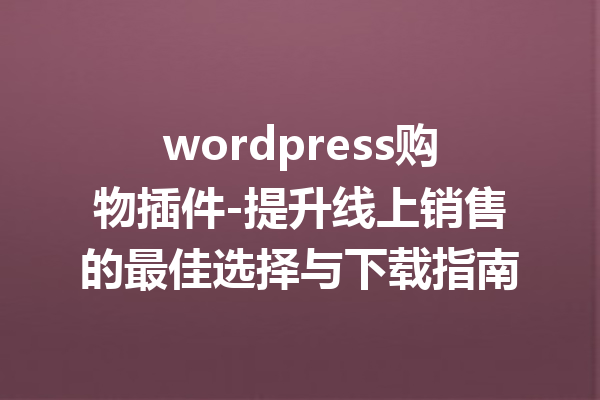 wordpress购物插件-提升线上销售的最佳选择与下载指南