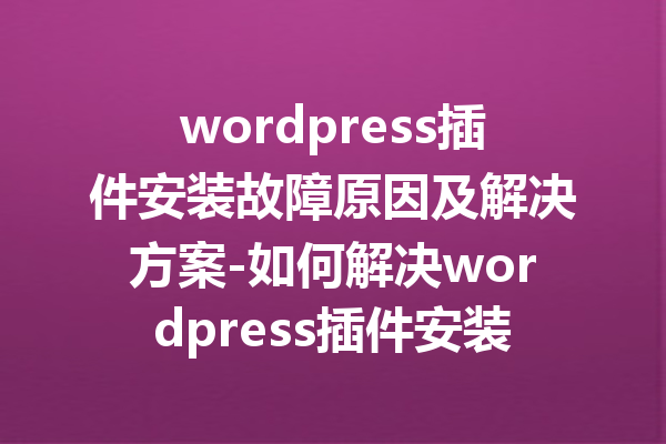 wordpress插件安装故障原因及解决方案-如何解决wordpress插件安装失败的问题