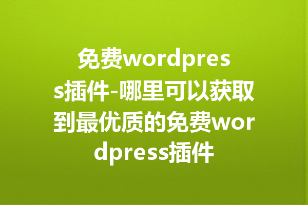 免费wordpress插件-哪里可以获取到最优质的免费wordpress插件