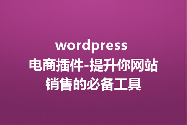 wordpress 电商插件-提升你网站销售的必备工具