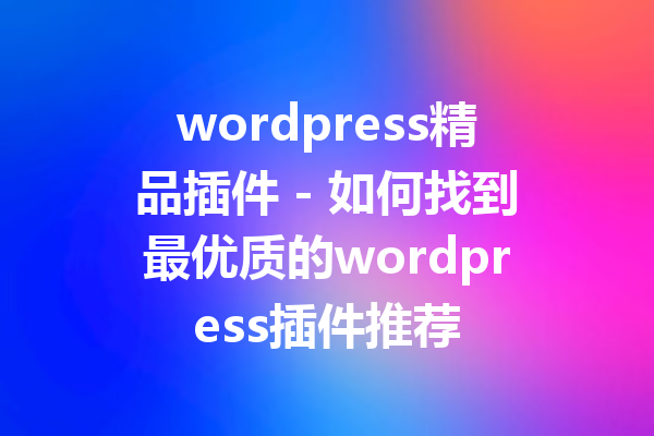 wordpress精品插件 - 如何找到最优质的wordpress插件推荐