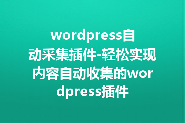 wordpress自动采集插件-轻松实现内容自动收集的wordpress插件