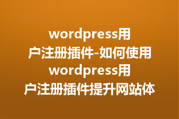 wordpress用户注册插件-如何使用wordpress用户注册插件提升网站体验