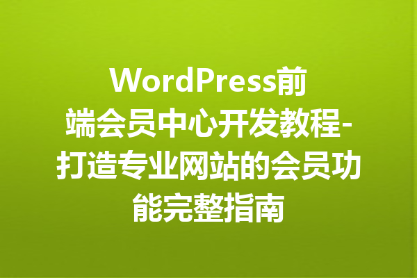 WordPress前端会员中心开发教程-打造专业网站的会员功能完整指南