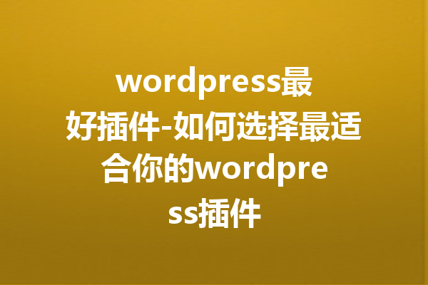 wordpress最好插件-如何选择最适合你的wordpress插件