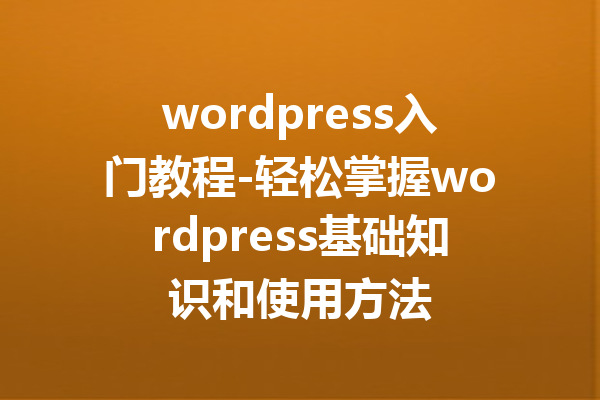wordpress入门教程-轻松掌握wordpress基础知识和使用方法