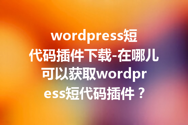 wordpress短代码插件下载-在哪儿可以获取wordpress短代码插件？
