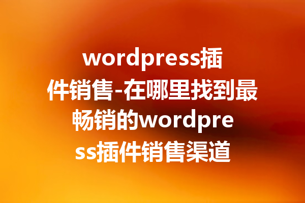 wordpress插件销售-在哪里找到最畅销的wordpress插件销售渠道