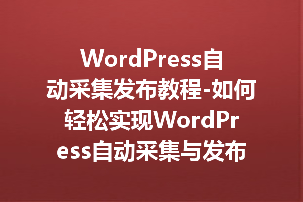 WordPress自动采集发布教程-如何轻松实现WordPress自动采集与发布功能