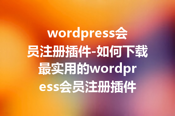 wordpress会员注册插件-如何下载最实用的wordpress会员注册插件