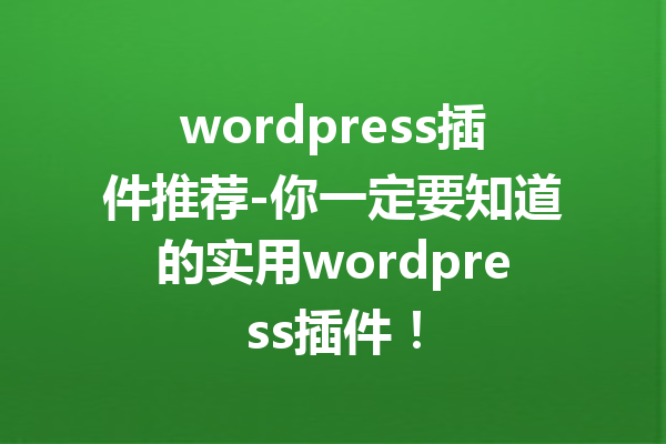 wordpress插件推荐-你一定要知道的实用wordpress插件！
