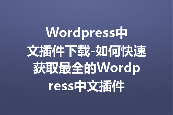 Wordpress中文插件下载-如何快速获取最全的Wordpress中文插件