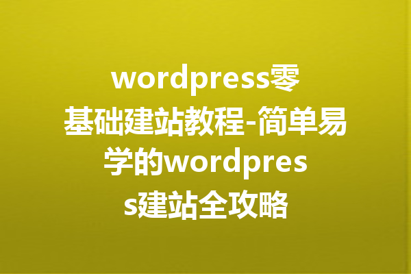 wordpress零基础建站教程-简单易学的wordpress建站全攻略