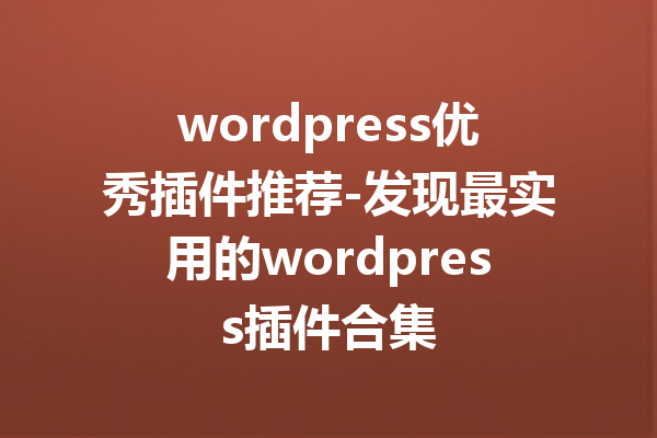 wordpress优秀插件推荐-发现最实用的wordpress插件合集