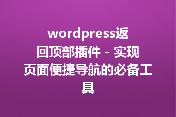 wordpress返回顶部插件 - 实现页面便捷导航的必备工具