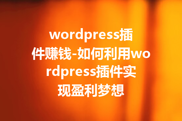 wordpress插件赚钱-如何利用wordpress插件实现盈利梦想
