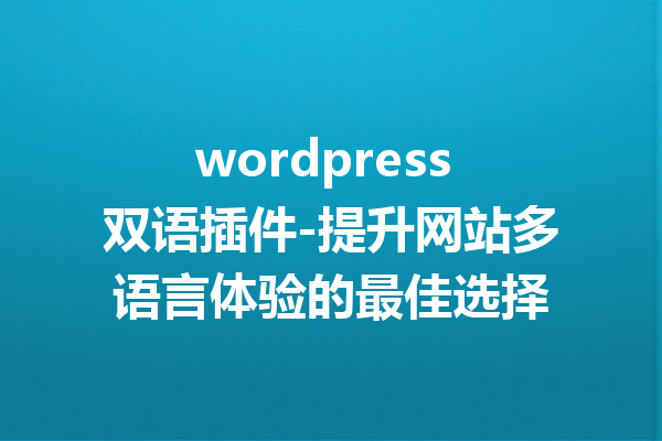 wordpress 双语插件-提升网站多语言体验的最佳选择