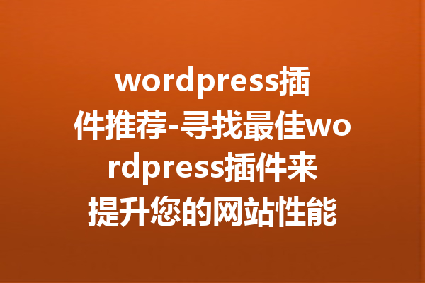 wordpress插件推荐-寻找最佳wordpress插件来提升您的网站性能