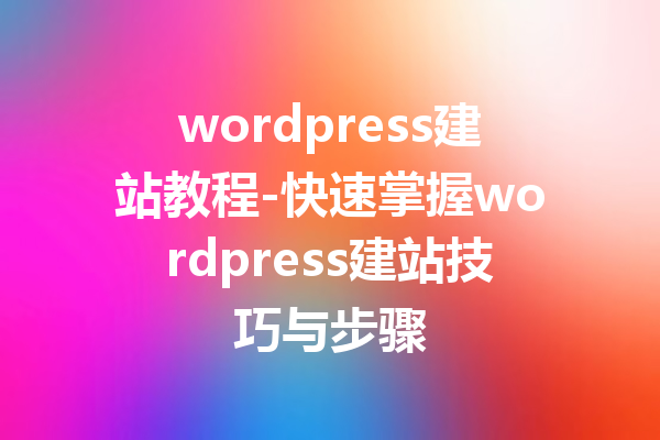 wordpress建站教程-快速掌握wordpress建站技巧与步骤