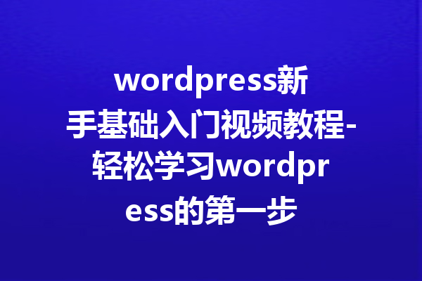 wordpress新手基础入门视频教程-轻松学习wordpress的第一步