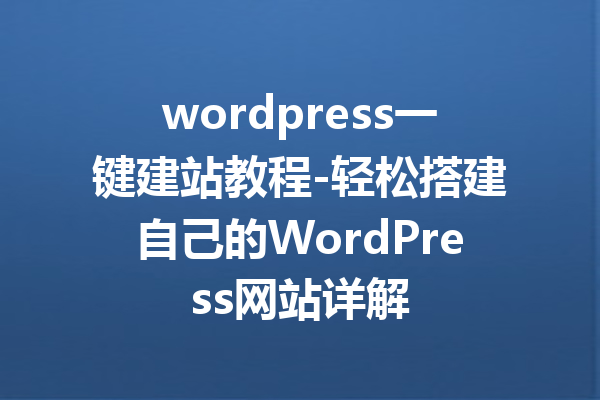 wordpress一键建站教程-轻松搭建自己的WordPress网站详解