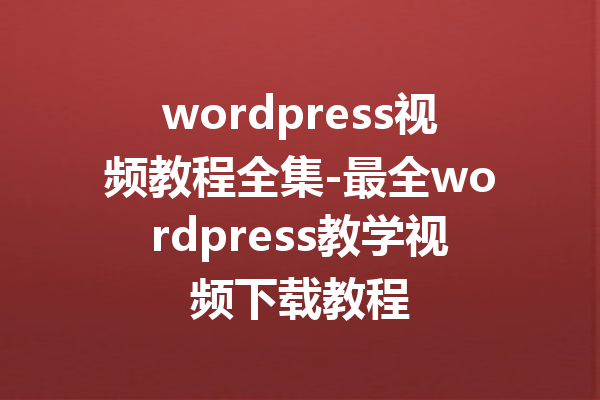 wordpress视频教程全集-最全wordpress教学视频下载教程