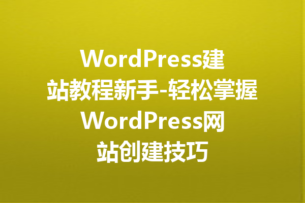 WordPress建站教程新手-轻松掌握WordPress网站创建技巧