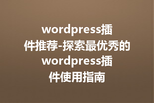 wordpress插件推荐-探索最优秀的wordpress插件使用指南